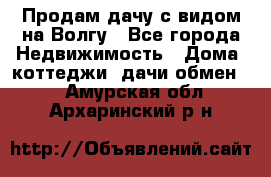 Продам дачу с видом на Волгу - Все города Недвижимость » Дома, коттеджи, дачи обмен   . Амурская обл.,Архаринский р-н